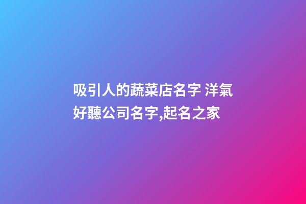 吸引人的蔬菜店名字 洋氣好聽公司名字,起名之家-第1張-公司起名-玄機派